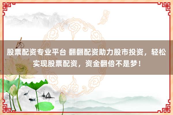 股票配资专业平台 翻翻配资助力股市投资，轻松实现股票配资，资金翻倍不是梦！