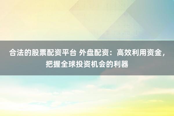 合法的股票配资平台 外盘配资：高效利用资金，把握全球投资机会的利器