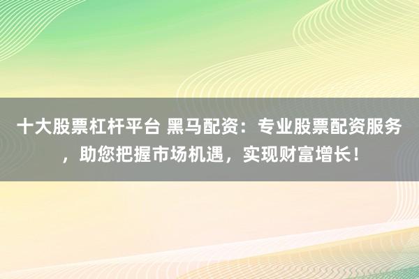 十大股票杠杆平台 黑马配资：专业股票配资服务，助您把握市场机遇，实现财富增长！