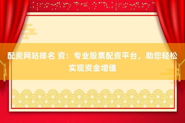 配资网站排名 资：专业股票配资平台，助您轻松实现资金增值