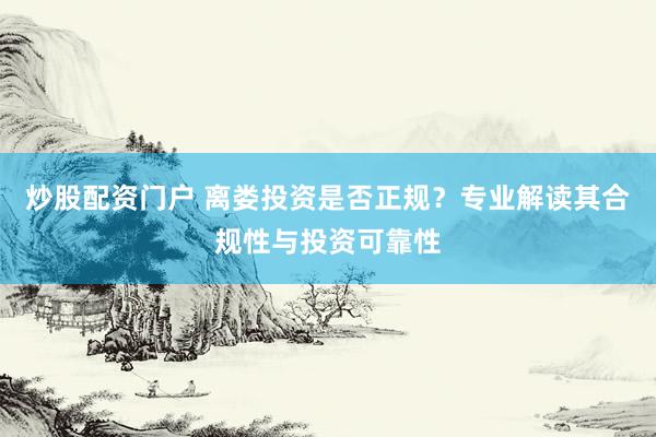 炒股配资门户 离娄投资是否正规？专业解读其合规性与投资可靠性