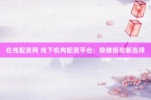 在线配资网 线下机构配资平台：稳健投资新选择