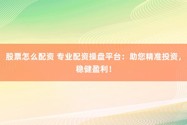 股票怎么配资 专业配资操盘平台：助您精准投资，稳健盈利！