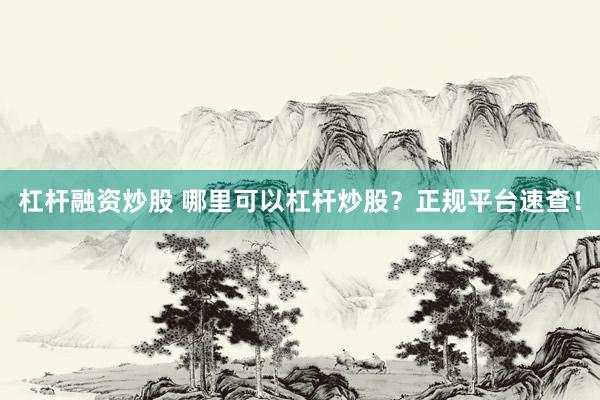 杠杆融资炒股 哪里可以杠杆炒股？正规平台速查！