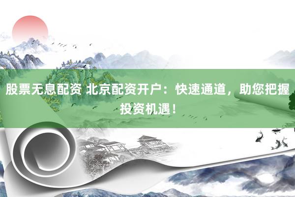 股票无息配资 北京配资开户：快速通道，助您把握投资机遇！