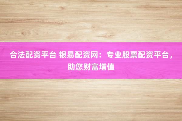 合法配资平台 银易配资网：专业股票配资平台，助您财富增值