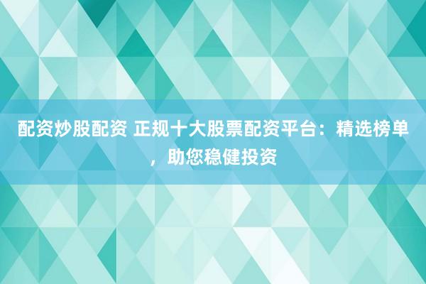 配资炒股配资 正规十大股票配资平台:精选榜单,助您稳健投资