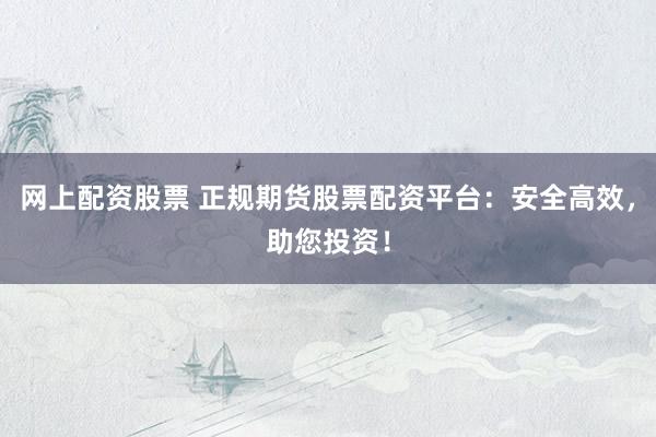 网上配资股票 正规期货股票配资平台：安全高效，助您投资！