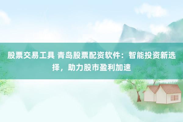 股票交易工具 青岛股票配资软件：智能投资新选择，助力股市盈利加速