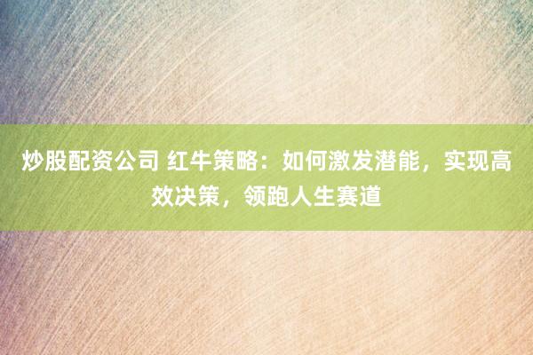 炒股配资公司 红牛策略:如何激发潜能,实现高效决策,领跑人生赛道