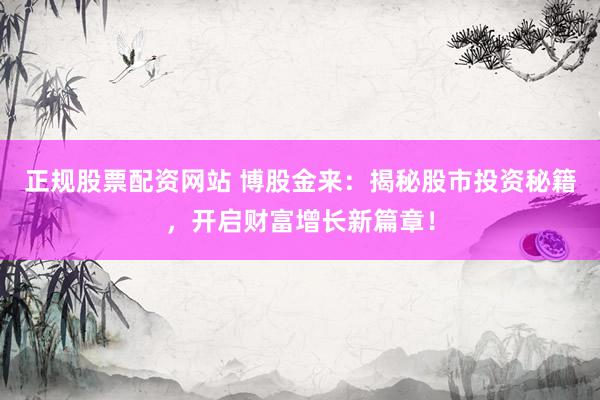 正规股票配资网站 博股金来:揭秘股市投资秘籍,开启财富增长新篇章!