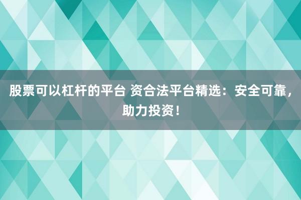 股票可以杠杆的平台 资合法平台精选：安全可靠，助力投资！