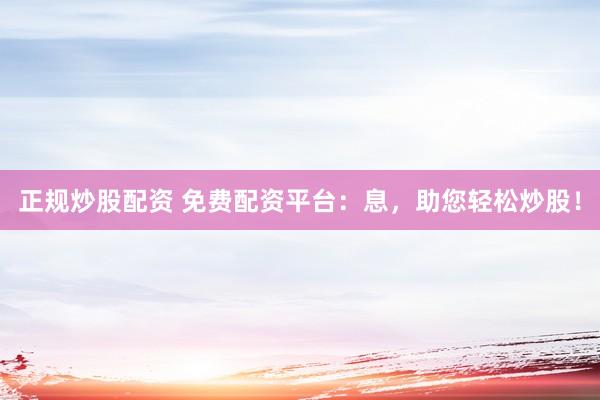 正规炒股配资 免费配资平台：息，助您轻松炒股！