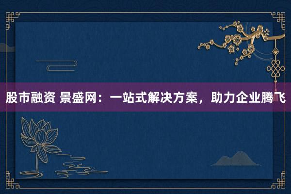 股市融资 景盛网：一站式解决方案，助力企业腾飞