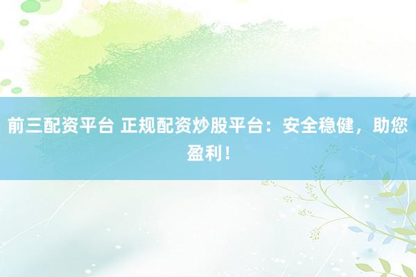 前三配资平台 正规配资炒股平台：安全稳健，助您盈利！