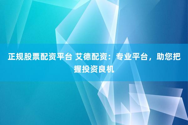 正规股票配资平台 艾德配资:专业平台,助您把握投资良机