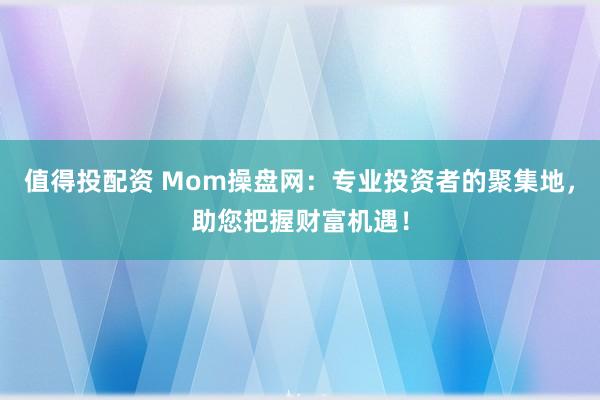 值得投配资 Mom操盘网：专业投资者的聚集地，助您把握财富机遇！