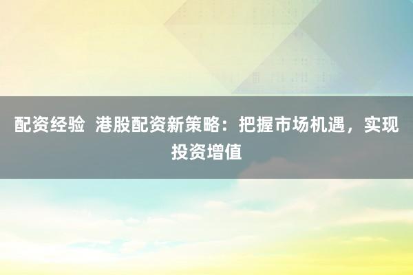 配资经验  港股配资新策略：把握市场机遇，实现投资增值
