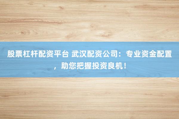 股票杠杆配资平台 武汉配资公司：专业资金配置，助您把握投资良机！