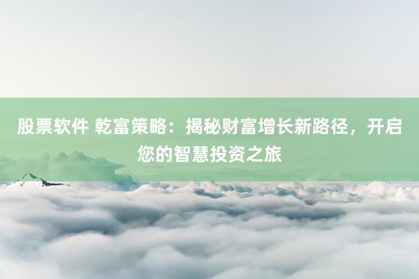 股票软件 乾富策略:揭秘财富增长新路径,开启您的智慧投资之旅
