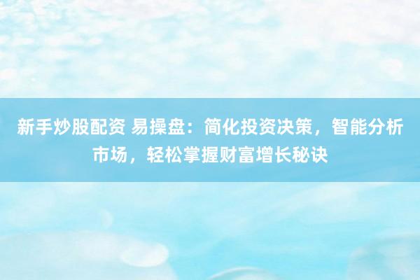 新手炒股配资 易操盘:简化投资决策,智能分析市场,轻松掌握财富增长秘诀