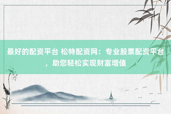 最好的配资平台 松特配资网:专业股票配资平台,助您轻松实现财富增值