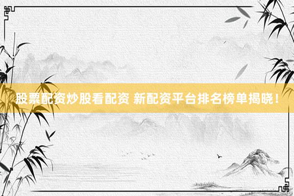 股票配资炒股看配资 新配资平台排名榜单揭晓！