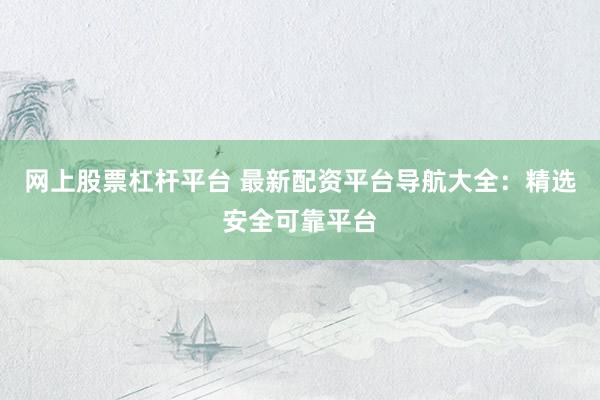 网上股票杠杆平台 最新配资平台导航大全：精选安全可靠平台