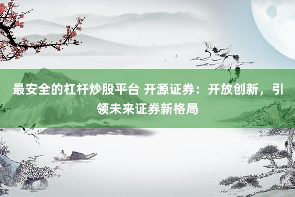 最安全的杠杆炒股平台 开源证券:开放创新,引领未来证券新格局