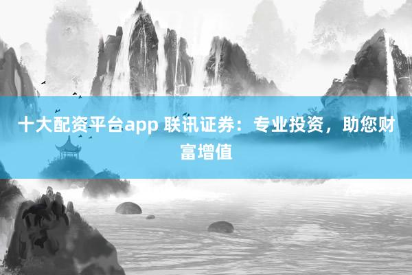 十大配资平台app 联讯证券:专业投资,助您财富增值