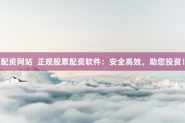 配资网站  正规股票配资软件：安全高效，助您投资！