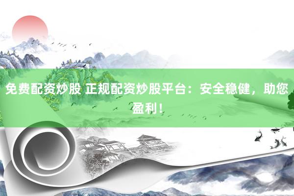 免费配资炒股 正规配资炒股平台:安全稳健,助您盈利!