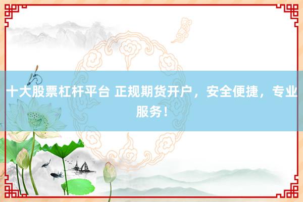 十大股票杠杆平台 正规期货开户，安全便捷，专业服务！