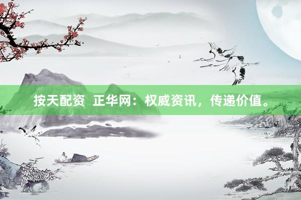 按天配资 正华网:权威资讯,传递价值。
