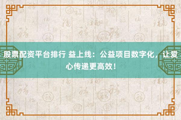 股票配资平台排行 益上线：公益项目数字化，让爱心传递更高效！
