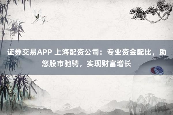 证券交易APP 上海配资公司：专业资金配比，助您股市驰骋，实现财富增长