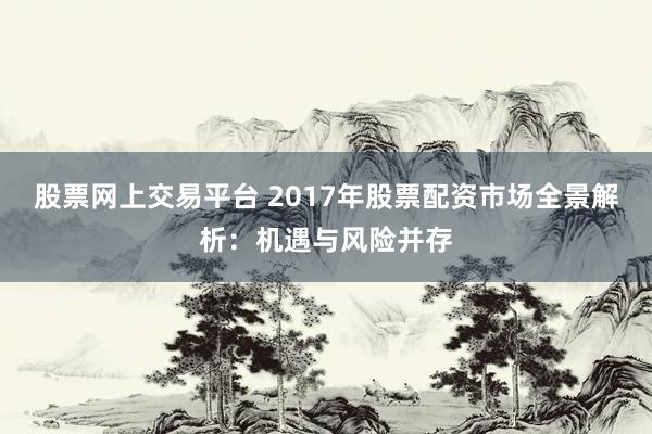 股票网上交易平台 2017年股票配资市场全景解析:机遇与风险并存