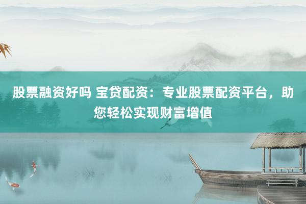 股票融资好吗 宝贷配资:专业股票配资平台,助您轻松实现财富增值