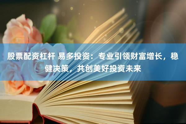 股票配资杠杆 易多投资:专业引领财富增长,稳健决策,共创美好投资未来