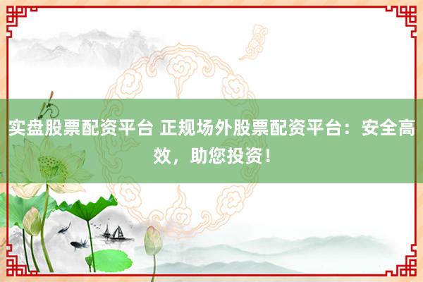 实盘股票配资平台 正规场外股票配资平台:安全高效,助您投资!