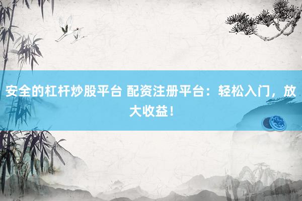 安全的杠杆炒股平台 配资注册平台:轻松入门,放大收益!