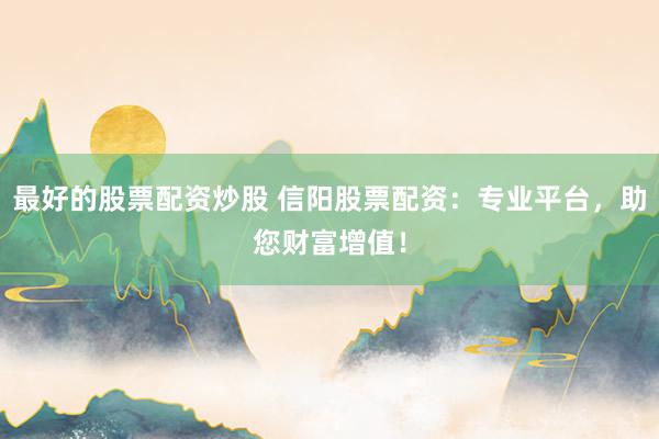 最好的股票配资炒股 信阳股票配资:专业平台,助您财富增值!