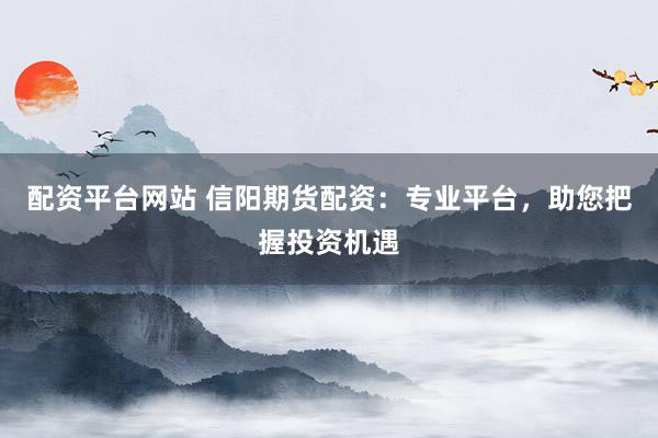 配资平台网站 信阳期货配资:专业平台,助您把握投资机遇