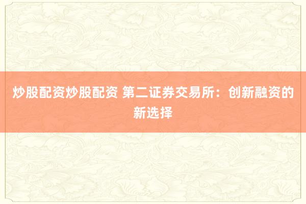 炒股配资炒股配资 第二证券交易所：创新融资的新选择