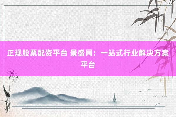 正规股票配资平台 景盛网：一站式行业解决方案平台