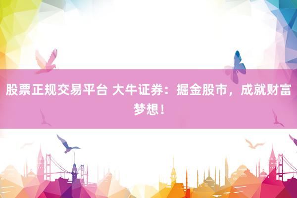 股票正规交易平台 大牛证券：掘金股市，成就财富梦想！