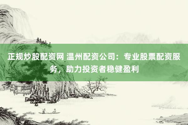 正规炒股配资网 温州配资公司：专业股票配资服务，助力投资者稳健盈利