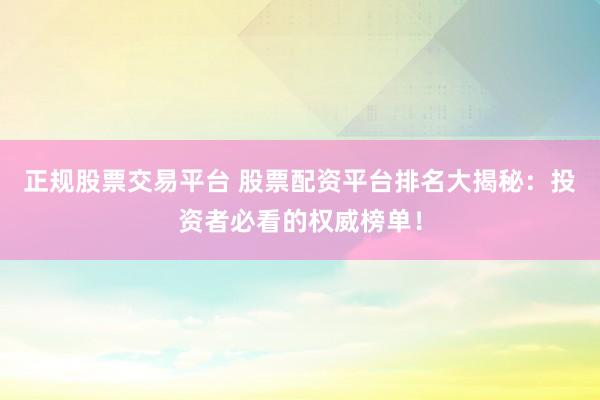 正规股票交易平台 股票配资平台排名大揭秘：投资者必看的权威榜单！