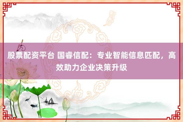 股票配资平台 国睿信配：专业智能信息匹配，高效助力企业决策升级