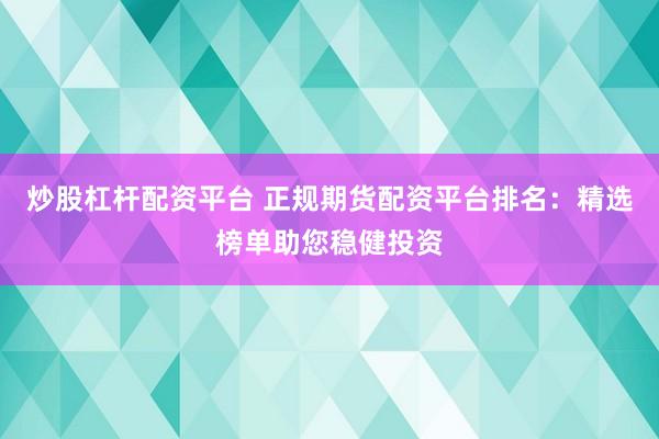 炒股杠杆配资平台 正规期货配资平台排名：精选榜单助您稳健投资